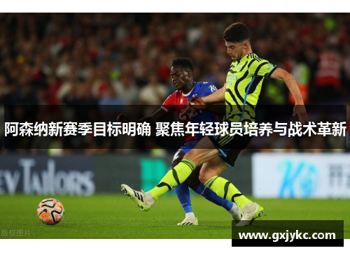 阿森纳新赛季目标明确 聚焦年轻球员培养与战术革新